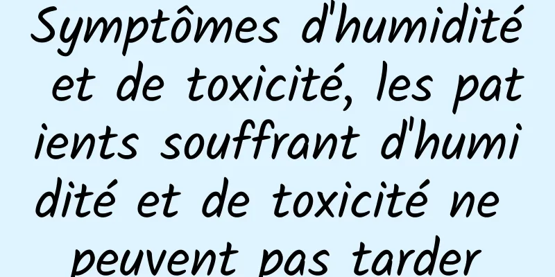 Symptômes d'humidité et de toxicité, les patients souffrant d'humidité et de toxicité ne peuvent pas tarder