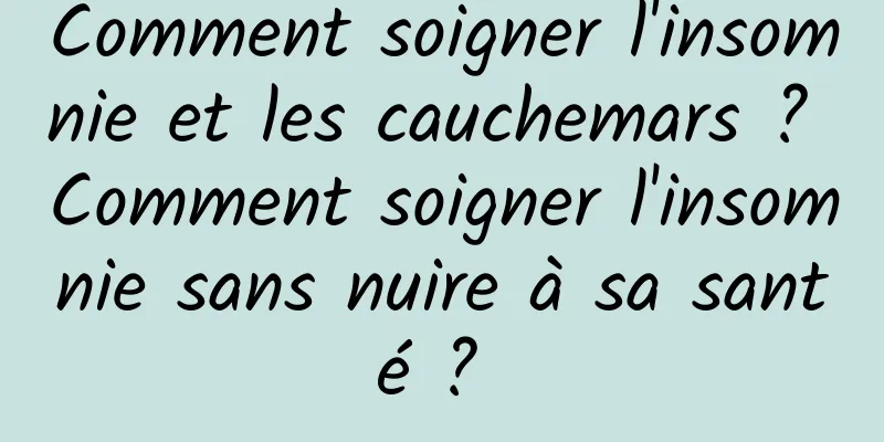 Comment soigner l'insomnie et les cauchemars ? Comment soigner l'insomnie sans nuire à sa santé ? 