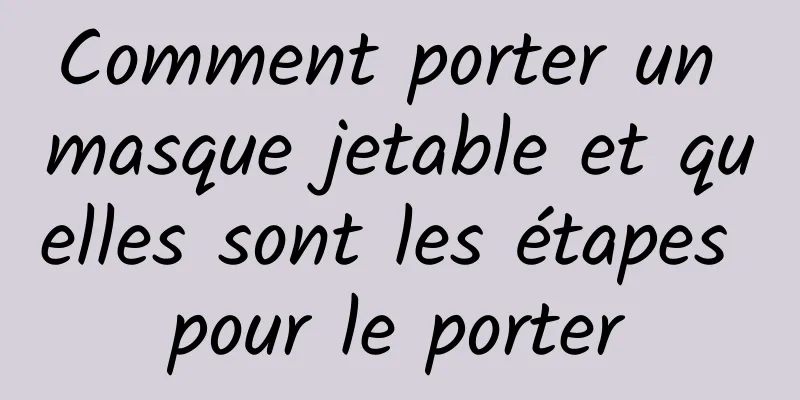 Comment porter un masque jetable et quelles sont les étapes pour le porter