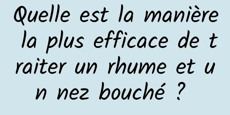 Quelle est la manière la plus efficace de traiter un rhume et un nez bouché ? 