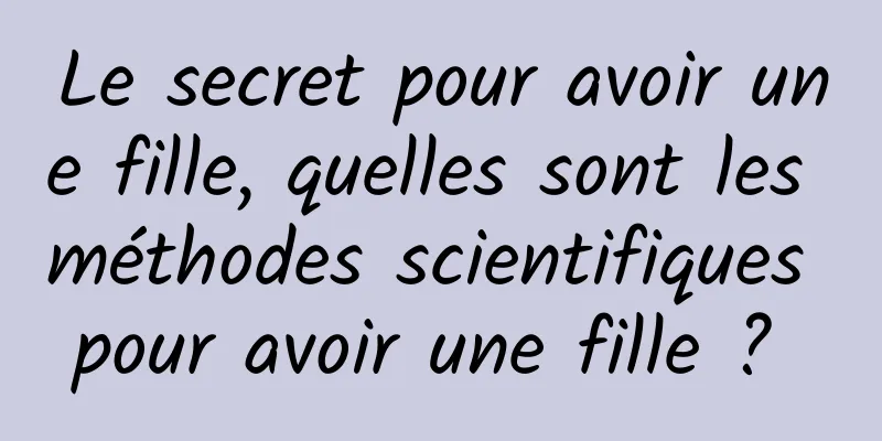 Le secret pour avoir une fille, quelles sont les méthodes scientifiques pour avoir une fille ? 