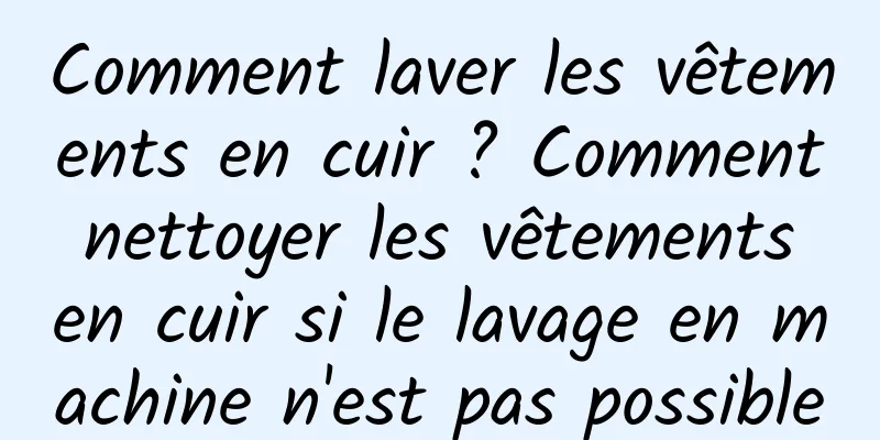 Comment laver les vêtements en cuir ? Comment nettoyer les vêtements en cuir si le lavage en machine n'est pas possible