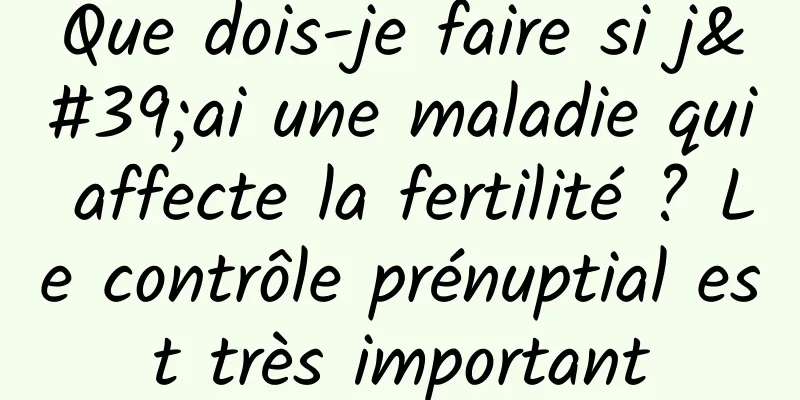 Que dois-je faire si j'ai une maladie qui affecte la fertilité ? Le contrôle prénuptial est très important