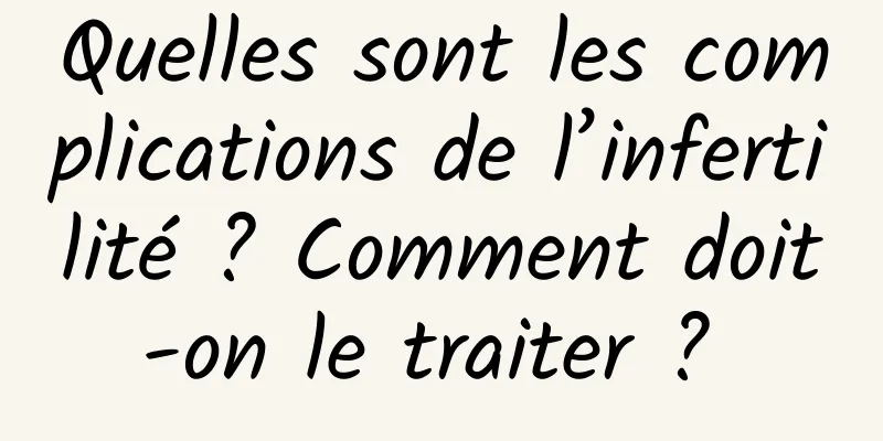 Quelles sont les complications de l’infertilité ? Comment doit-on le traiter ? 