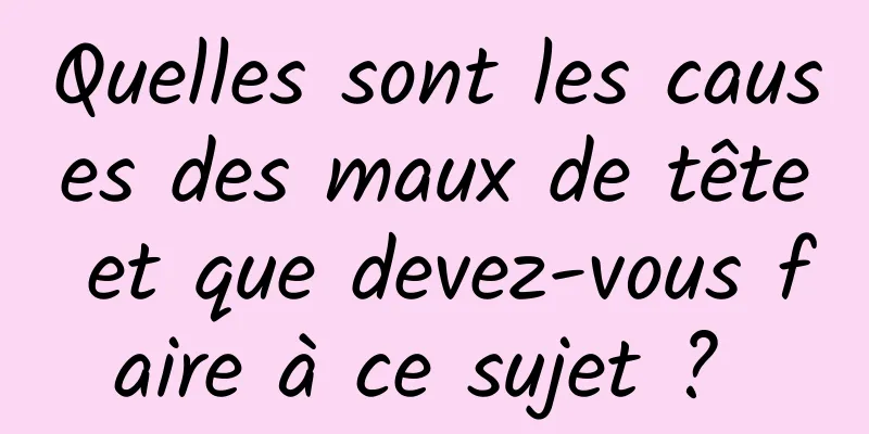 Quelles sont les causes des maux de tête et que devez-vous faire à ce sujet ? 