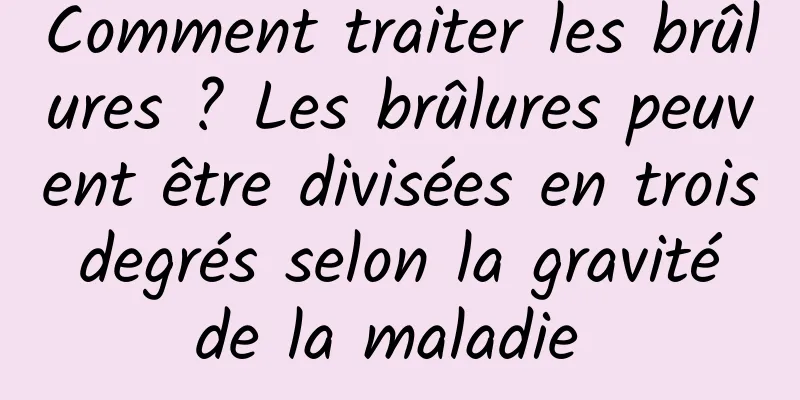 Comment traiter les brûlures ? Les brûlures peuvent être divisées en trois degrés selon la gravité de la maladie 