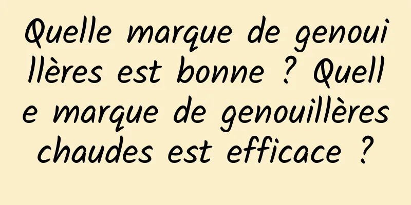 Quelle marque de genouillères est bonne ? Quelle marque de genouillères chaudes est efficace ? 