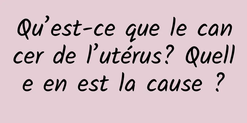 Qu’est-ce que le cancer de l’utérus? Quelle en est la cause ?