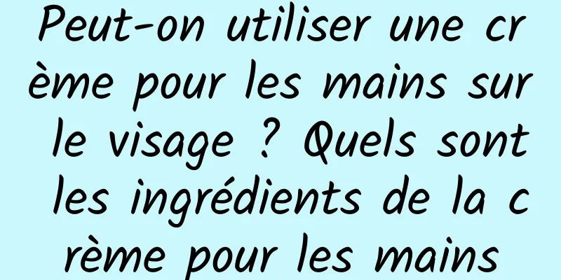 Peut-on utiliser une crème pour les mains sur le visage ? Quels sont les ingrédients de la crème pour les mains