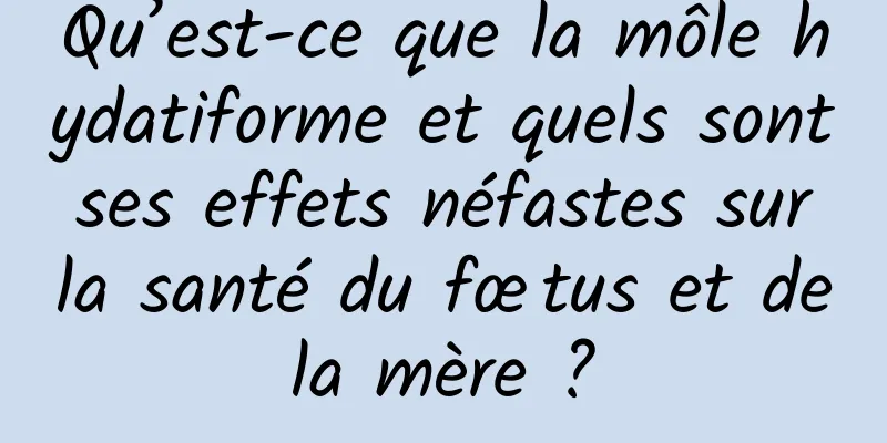 Qu’est-ce que la môle hydatiforme et quels sont ses effets néfastes sur la santé du fœtus et de la mère ? 