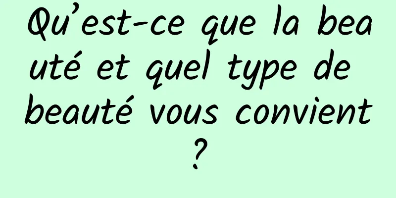 Qu’est-ce que la beauté et quel type de beauté vous convient ? 