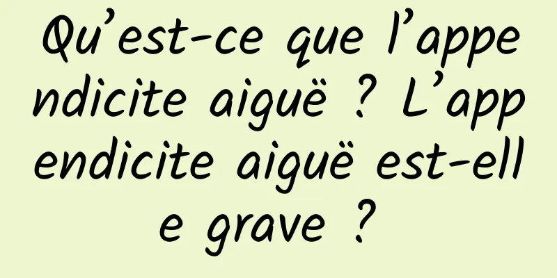 Qu’est-ce que l’appendicite aiguë ? L’appendicite aiguë est-elle grave ? 