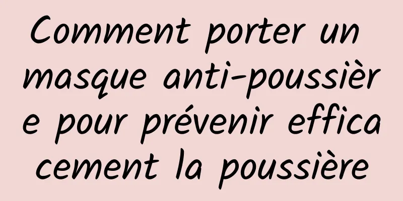 Comment porter un masque anti-poussière pour prévenir efficacement la poussière