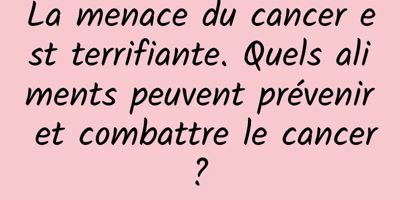 La menace du cancer est terrifiante. Quels aliments peuvent prévenir et combattre le cancer ? 