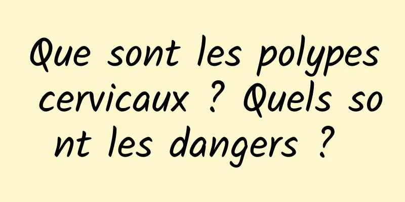 Que sont les polypes cervicaux ? Quels sont les dangers ? 