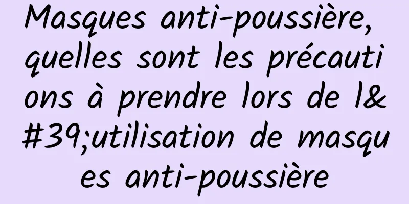 Masques anti-poussière, quelles sont les précautions à prendre lors de l'utilisation de masques anti-poussière