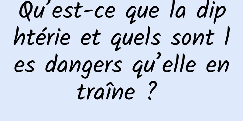 Qu’est-ce que la diphtérie et quels sont les dangers qu’elle entraîne ? 