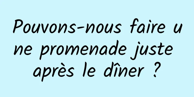 Pouvons-nous faire une promenade juste après le dîner ?