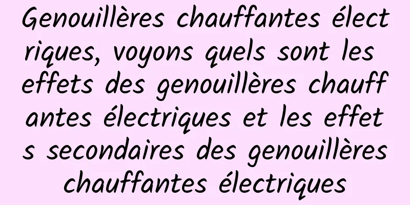 Genouillères chauffantes électriques, voyons quels sont les effets des genouillères chauffantes électriques et les effets secondaires des genouillères chauffantes électriques 