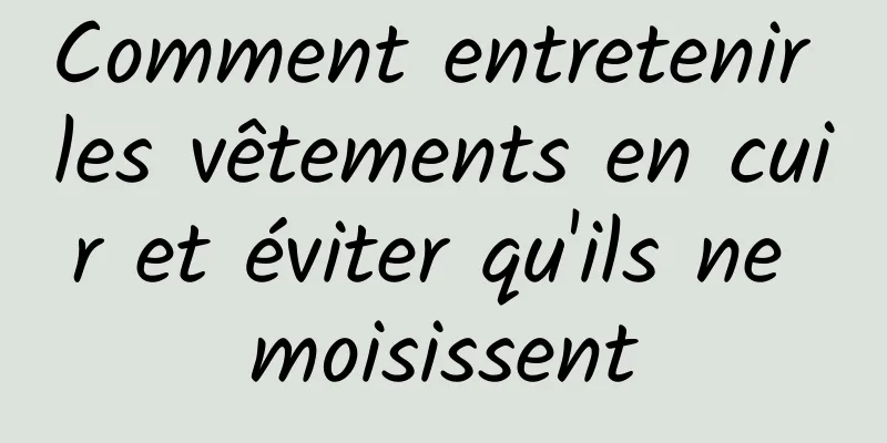 Comment entretenir les vêtements en cuir et éviter qu'ils ne moisissent