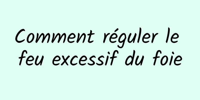 Comment réguler le feu excessif du foie