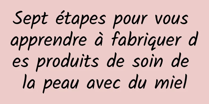 Sept étapes pour vous apprendre à fabriquer des produits de soin de la peau avec du miel