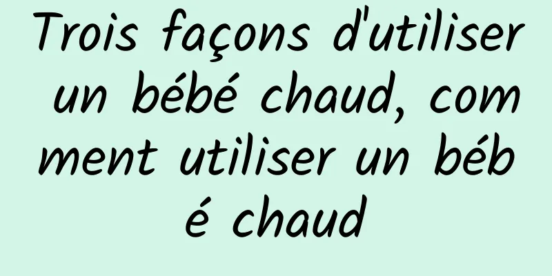 Trois façons d'utiliser un bébé chaud, comment utiliser un bébé chaud