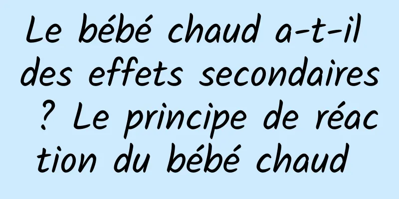 Le bébé chaud a-t-il des effets secondaires ? Le principe de réaction du bébé chaud 