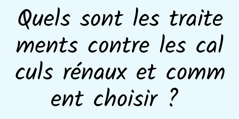 Quels sont les traitements contre les calculs rénaux et comment choisir ? 