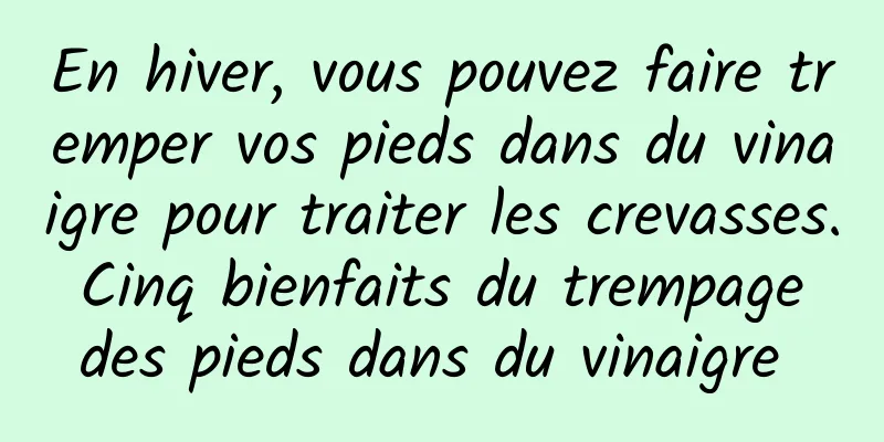 En hiver, vous pouvez faire tremper vos pieds dans du vinaigre pour traiter les crevasses. Cinq bienfaits du trempage des pieds dans du vinaigre 