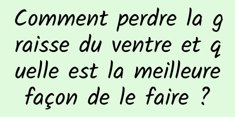 Comment perdre la graisse du ventre et quelle est la meilleure façon de le faire ? 