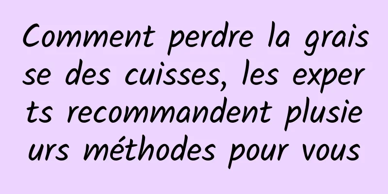 Comment perdre la graisse des cuisses, les experts recommandent plusieurs méthodes pour vous