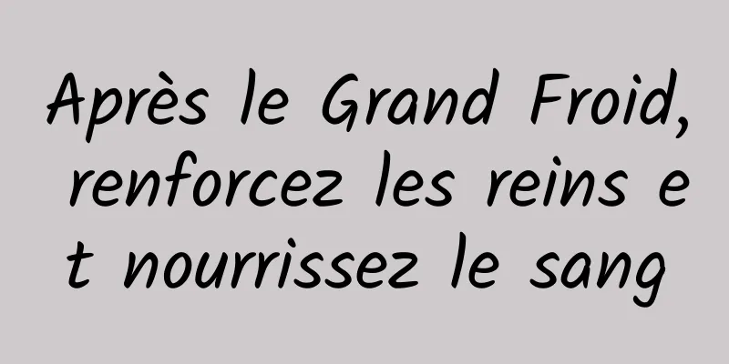 Après le Grand Froid, renforcez les reins et nourrissez le sang