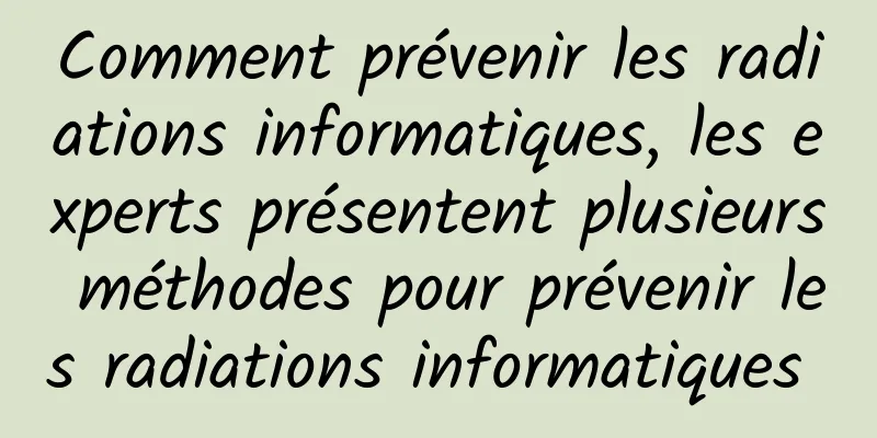 Comment prévenir les radiations informatiques, les experts présentent plusieurs méthodes pour prévenir les radiations informatiques 