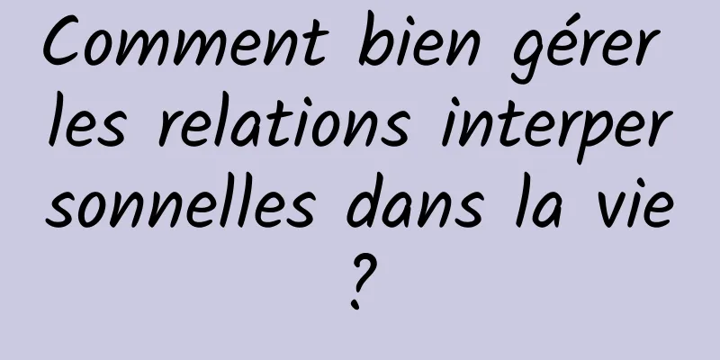 Comment bien gérer les relations interpersonnelles dans la vie ? 