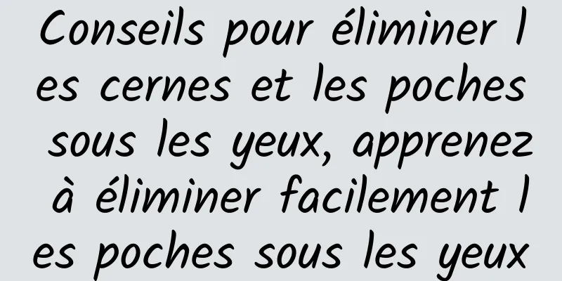 Conseils pour éliminer les cernes et les poches sous les yeux, apprenez à éliminer facilement les poches sous les yeux