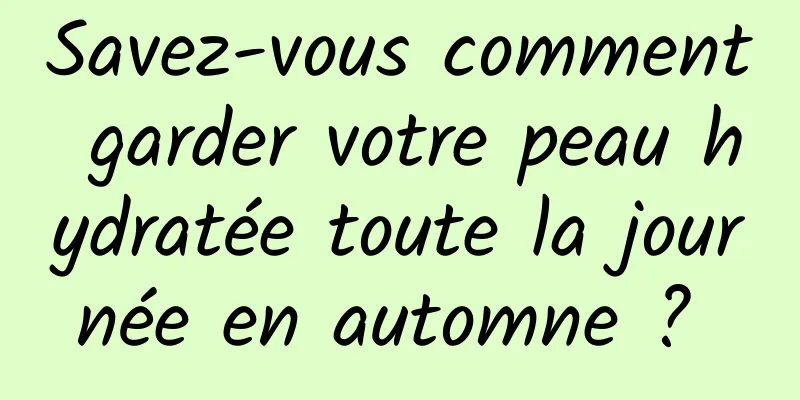 Savez-vous comment garder votre peau hydratée toute la journée en automne ? 