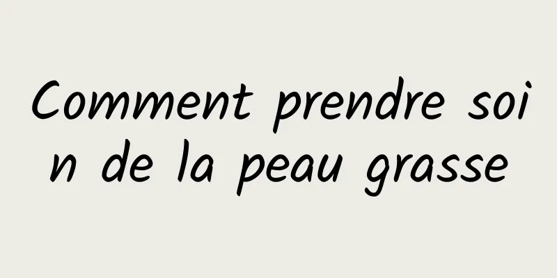 Comment prendre soin de la peau grasse