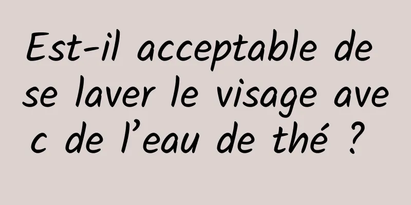 Est-il acceptable de se laver le visage avec de l’eau de thé ? 