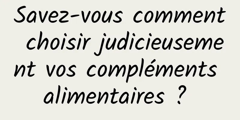 Savez-vous comment choisir judicieusement vos compléments alimentaires ? 