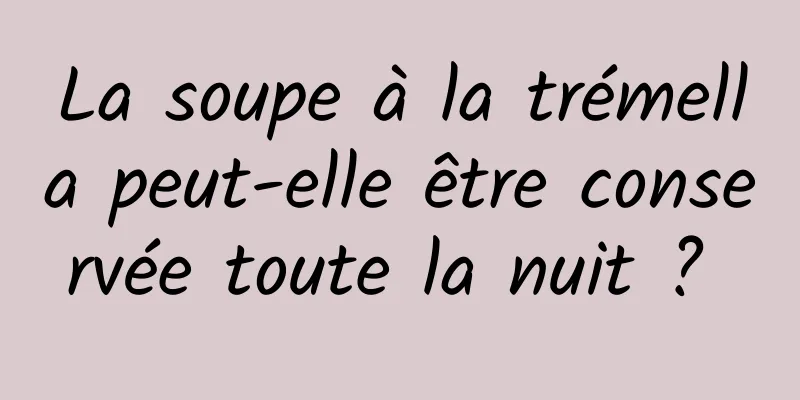 La soupe à la trémella peut-elle être conservée toute la nuit ? 