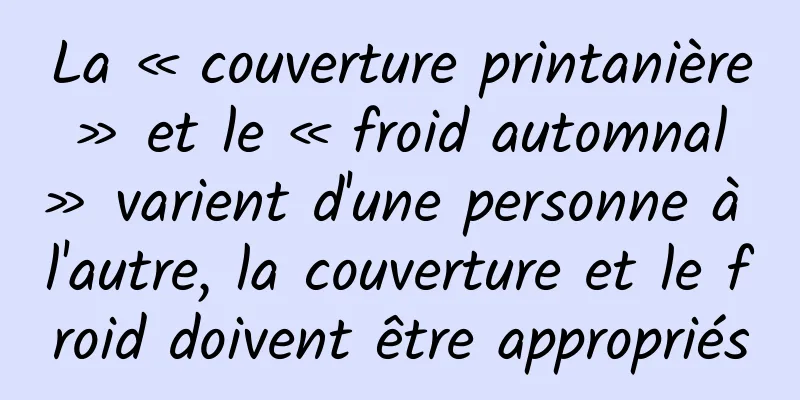 La « couverture printanière » et le « froid automnal » varient d'une personne à l'autre, la couverture et le froid doivent être appropriés