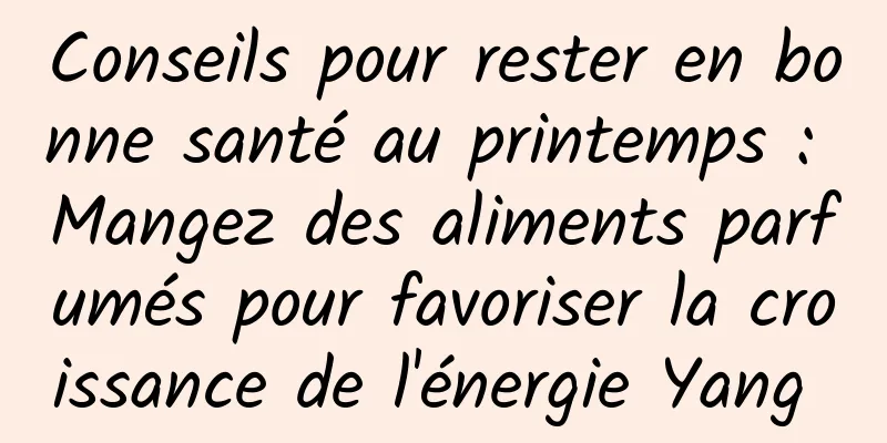 Conseils pour rester en bonne santé au printemps : Mangez des aliments parfumés pour favoriser la croissance de l'énergie Yang 