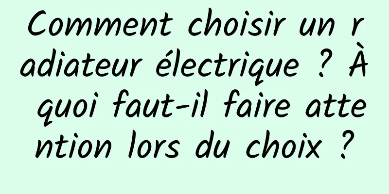 Comment choisir un radiateur électrique ? À quoi faut-il faire attention lors du choix ?