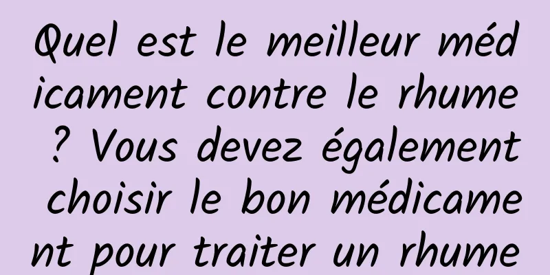 Quel est le meilleur médicament contre le rhume ? Vous devez également choisir le bon médicament pour traiter un rhume