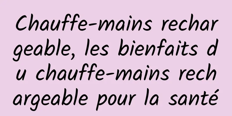 Chauffe-mains rechargeable, les bienfaits du chauffe-mains rechargeable pour la santé