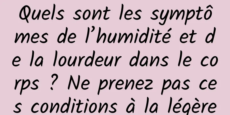 Quels sont les symptômes de l’humidité et de la lourdeur dans le corps ? Ne prenez pas ces conditions à la légère