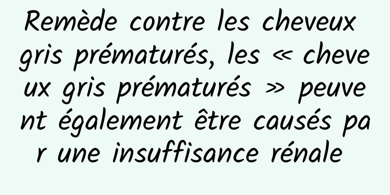 Remède contre les cheveux gris prématurés, les « cheveux gris prématurés » peuvent également être causés par une insuffisance rénale 