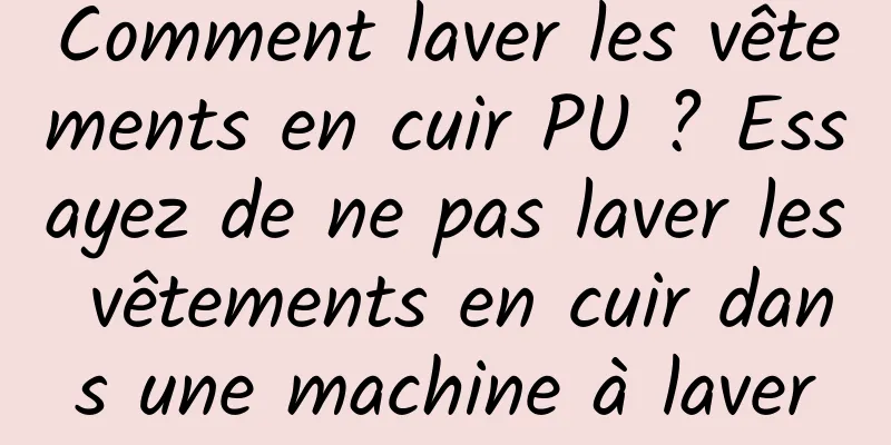 Comment laver les vêtements en cuir PU ? Essayez de ne pas laver les vêtements en cuir dans une machine à laver