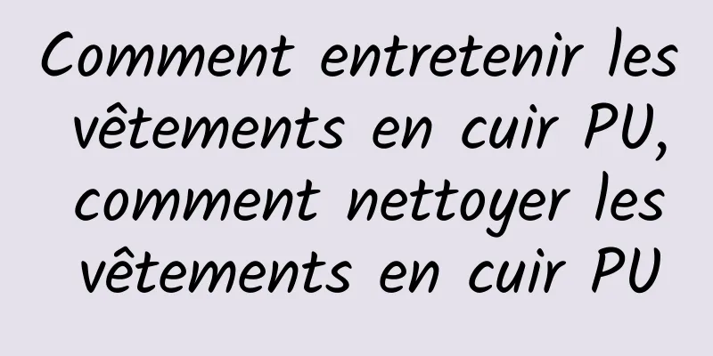 Comment entretenir les vêtements en cuir PU, comment nettoyer les vêtements en cuir PU